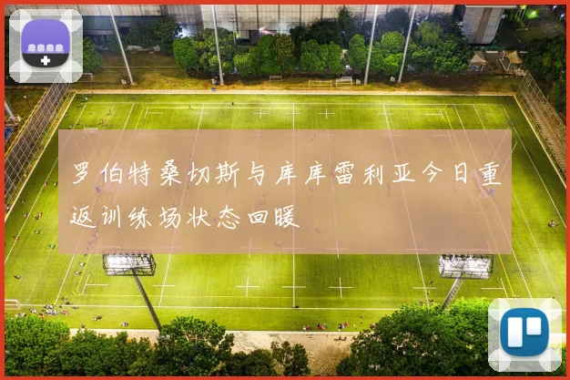 罗伯特桑切斯与库库雷利亚今日重返训练场状态回暖