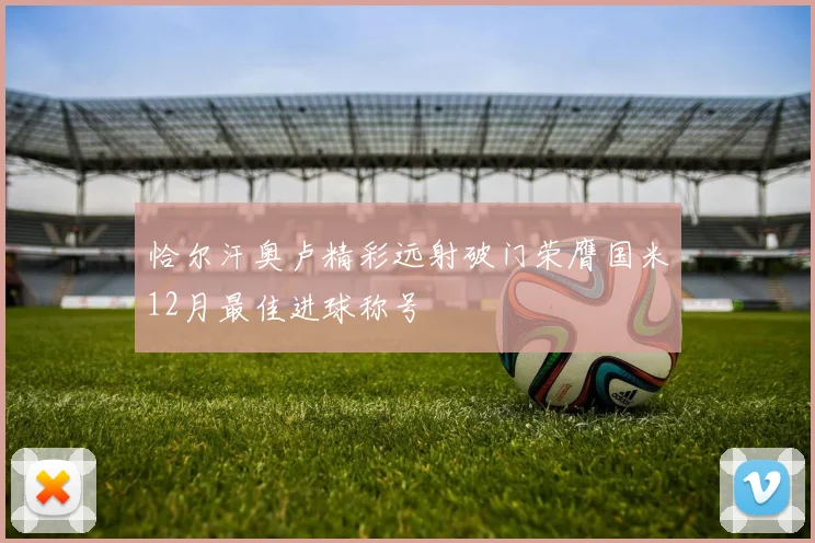 恰尔汗奥卢精彩远射破门荣膺国米12月最佳进球称号