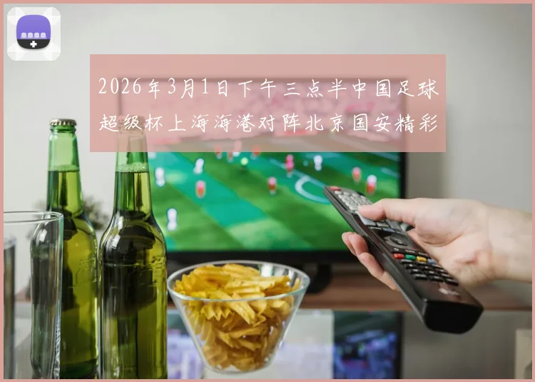 2026年3月1日下午三点半中国足球超级杯上海海港对阵北京国安精彩对决即将上演