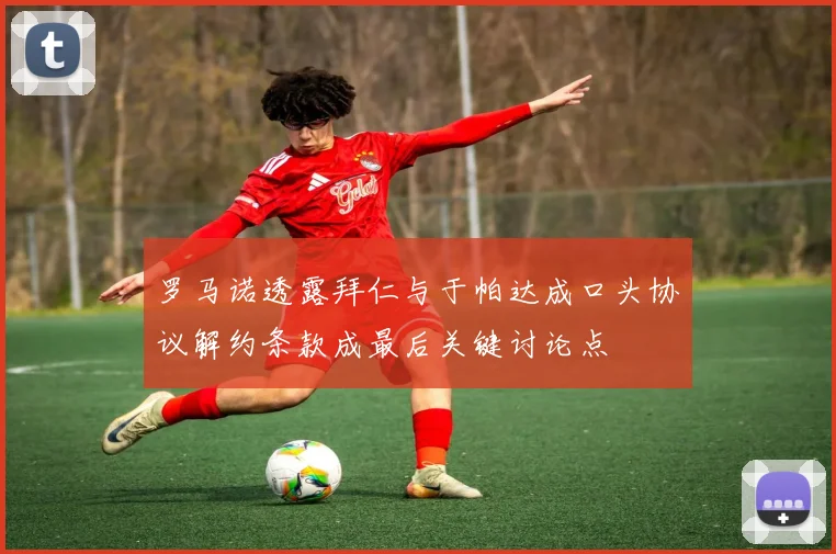 罗马诺透露拜仁与于帕达成口头协议解约条款成最后关键讨论点