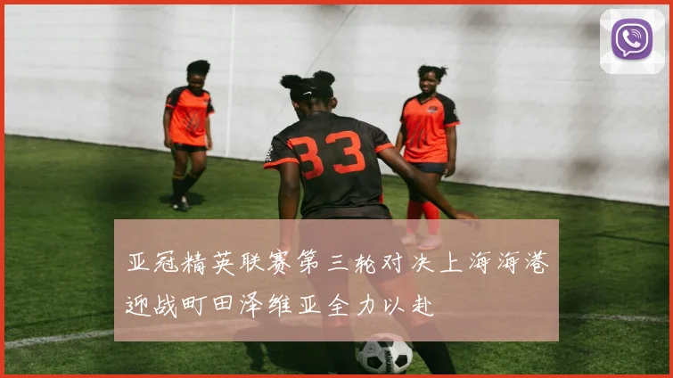 亚冠精英联赛第三轮对决上海海港迎战町田泽维亚全力以赴