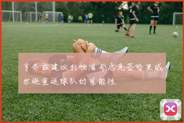 亨乔兹建议利物浦考虑免签哈里威尔逊重返球队的可能性