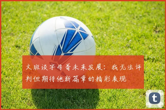 文班谈字母哥未来发展：我无法评判但期待他新篇章的精彩表现