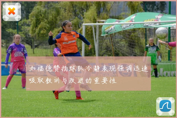 加福德赞扬球队冷静表现强调迅速吸取教训与改进的重要性