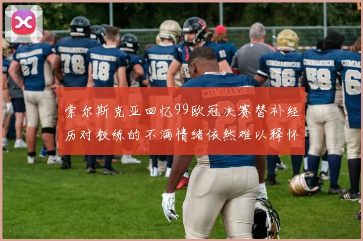 索尔斯克亚回忆99欧冠决赛替补经历对教练的不满情绪依然难以释怀