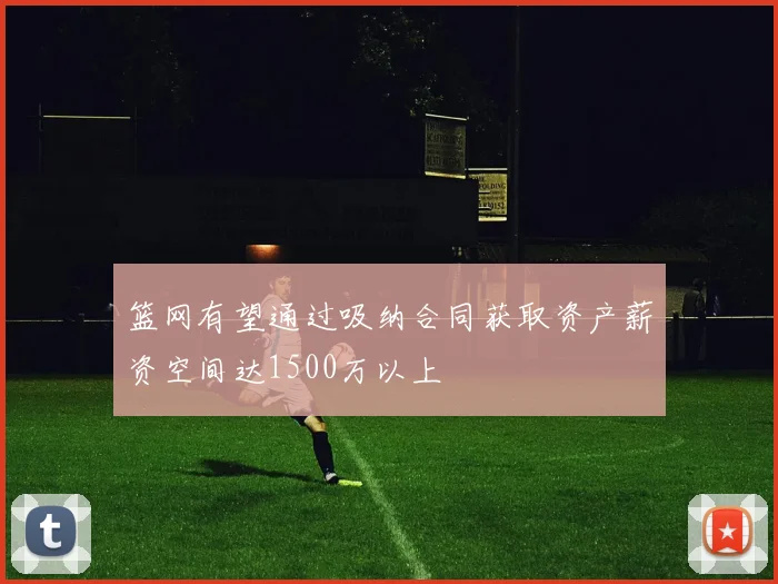 篮网有望通过吸纳合同获取资产薪资空间达1500万以上