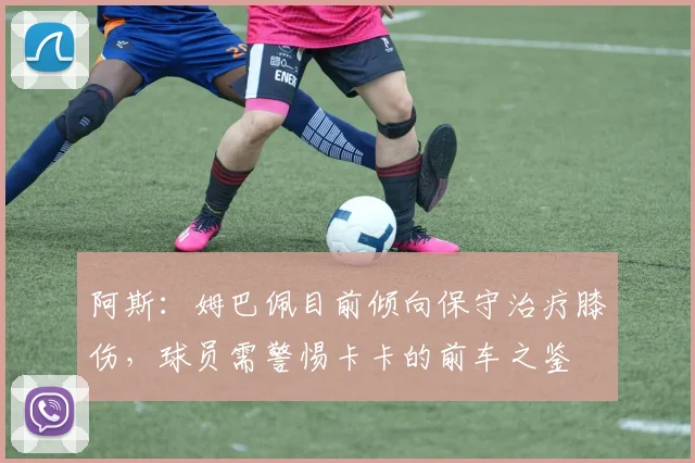 阿斯：姆巴佩目前倾向保守治疗膝伤，球员需警惕卡卡的前车之鉴