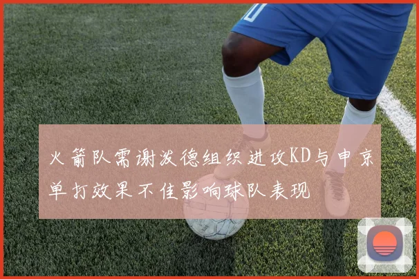火箭队需谢泼德组织进攻KD与申京单打效果不佳影响球队表现