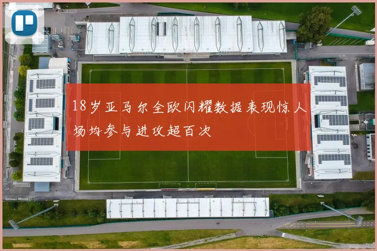 18岁亚马尔全欧闪耀数据表现惊人场均参与进攻超百次