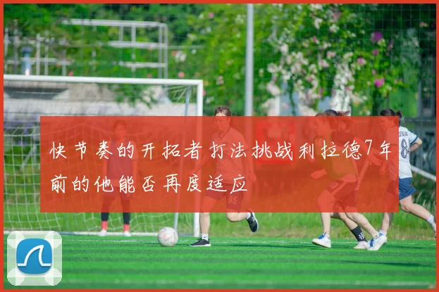 快节奏的开拓者打法挑战利拉德7年前的他能否再度适应