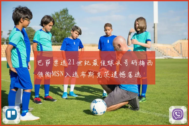 巴萨票选21世纪最佳球衣号码梅西领衔MSN入选布斯克茨遗憾落选