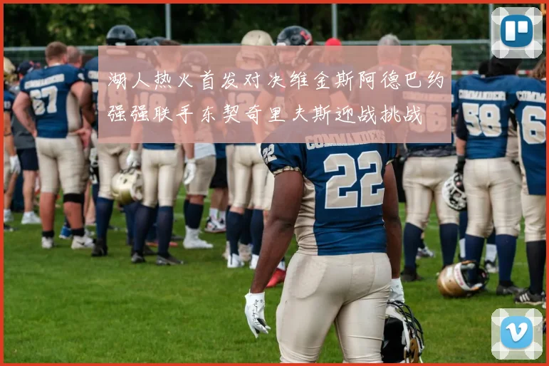 湖人热火首发对决维金斯阿德巴约强强联手东契奇里夫斯迎战挑战