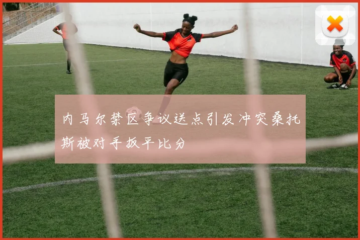 内马尔禁区争议送点引发冲突桑托斯被对手扳平比分