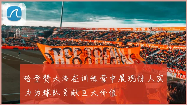 哈登赞大洛在训练营中展现惊人实力为球队贡献巨大价值