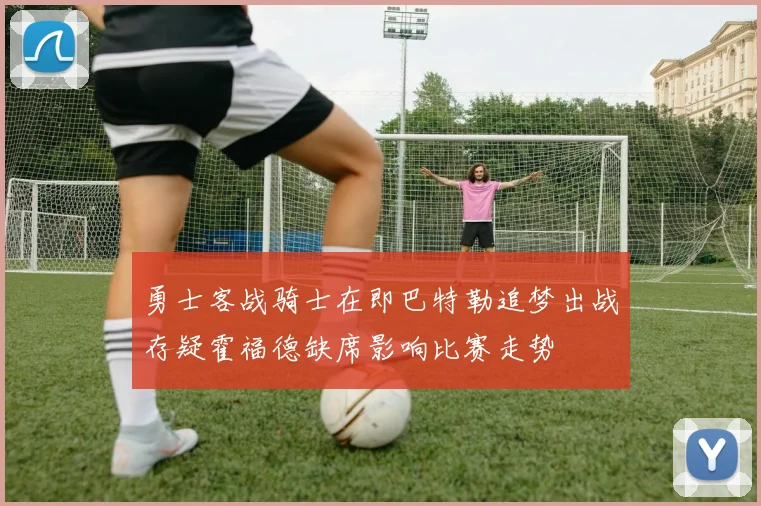 勇士客战骑士在即巴特勒追梦出战存疑霍福德缺席影响比赛走势