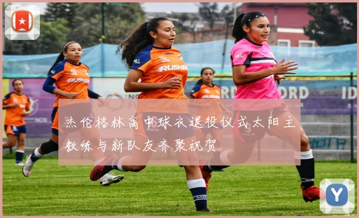 杰伦格林高中球衣退役仪式太阳主教练与新队友齐聚祝贺