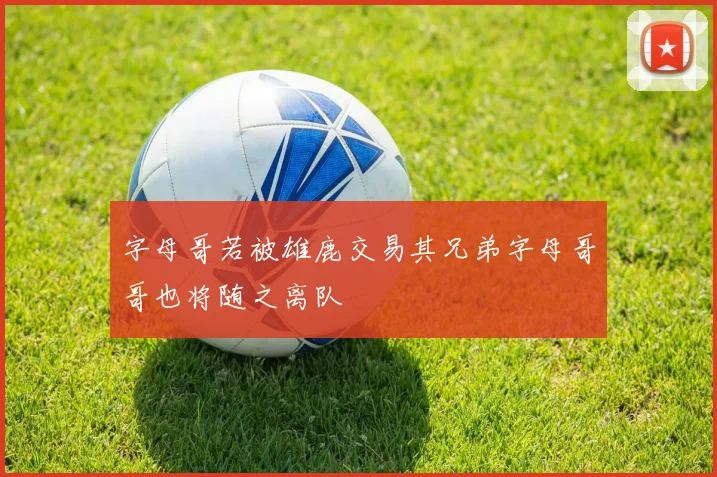 字母哥若被雄鹿交易其兄弟字母哥哥也将随之离队