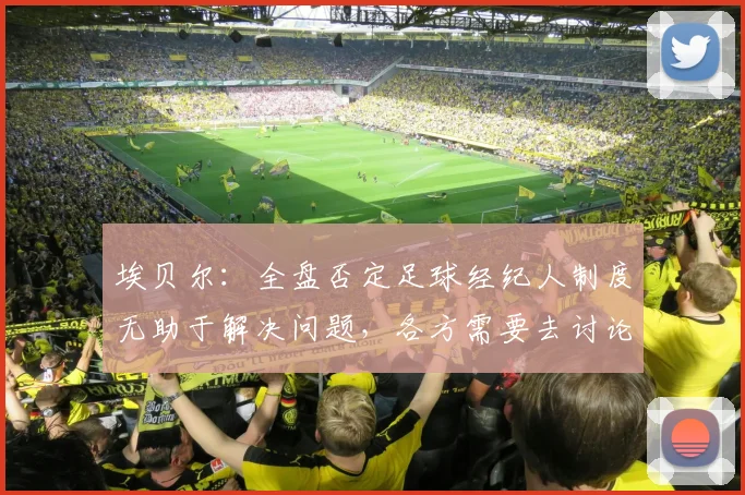 埃贝尔：全盘否定足球经纪人制度无助于解决问题，各方需要去讨论