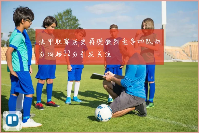法甲联赛历史再现激烈竞争四队积分均超32分引发关注