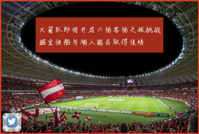 火箭队即将开启六场客场之旅挑战掘金快船与湖人能否取得佳绩
