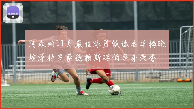 阿森纳11月最佳球员候选名单揭晓埃泽特罗萨德赖斯廷伯争夺荣誉
