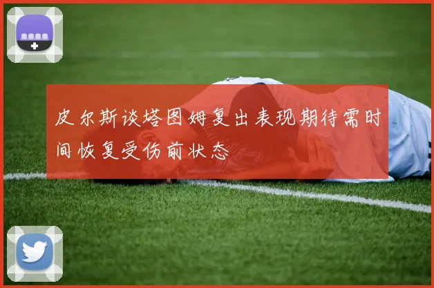 皮尔斯谈塔图姆复出表现期待需时间恢复受伤前状态