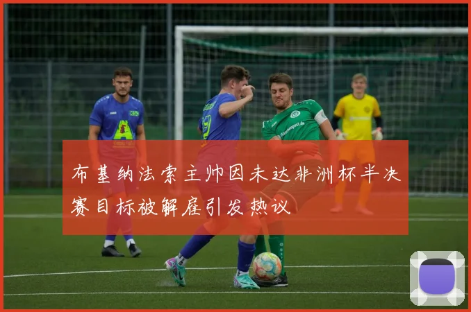 布基纳法索主帅因未达非洲杯半决赛目标被解雇引发热议