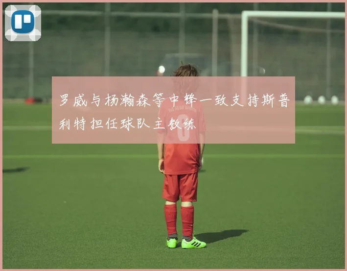 罗威与杨瀚森等中锋一致支持斯普利特担任球队主教练