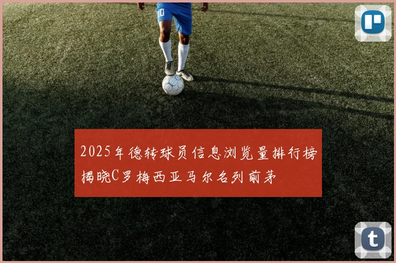 2025年德转球员信息浏览量排行榜揭晓C罗梅西亚马尔名列前茅