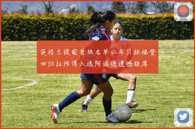 英格兰提前晋级名单公布贝林福登回归拉师傅入选阿诺德遗憾缺席