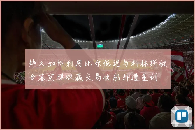 热火如何利用比尔低迷与科林斯被冷落实现双赢交易快船却遭重创