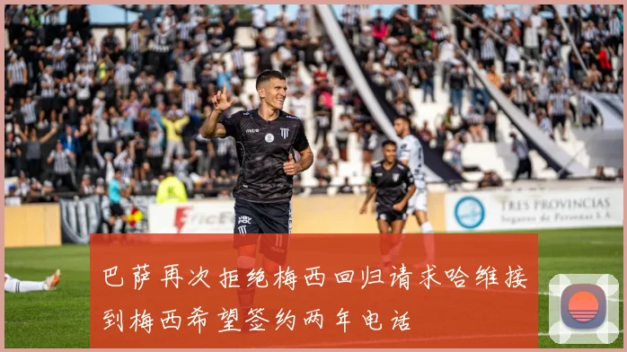 巴萨再次拒绝梅西回归请求哈维接到梅西希望签约两年电话