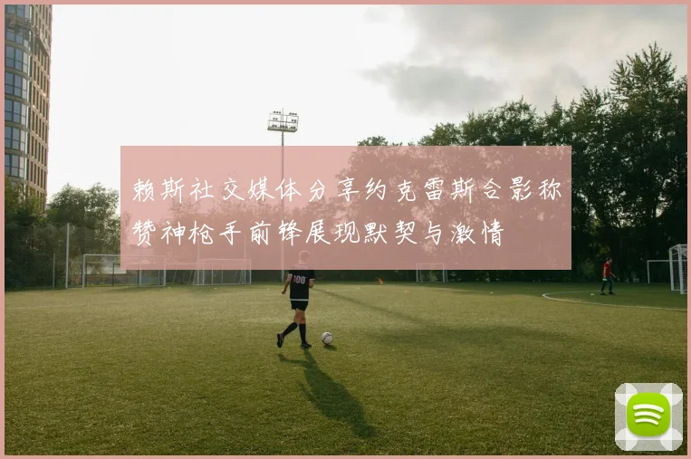 赖斯社交媒体分享约克雷斯合影称赞神枪手前锋展现默契与激情