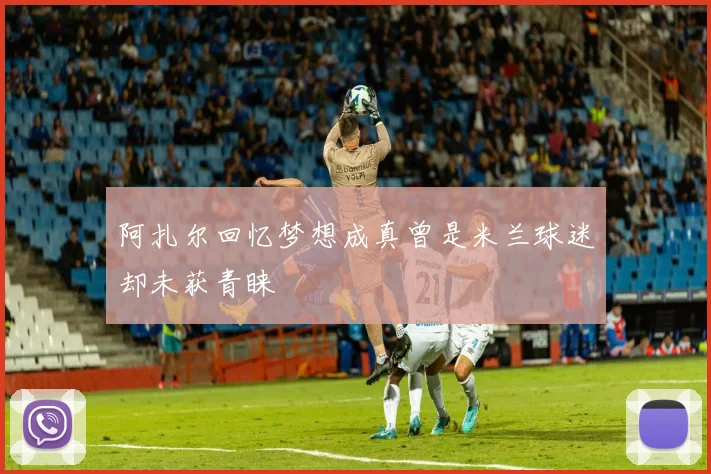 阿扎尔回忆梦想成真曾是米兰球迷却未获青睐