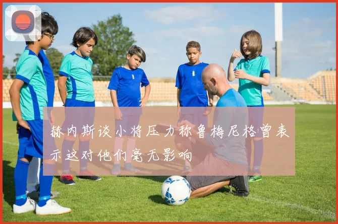 赫内斯谈小将压力称鲁梅尼格曾表示这对他们毫无影响