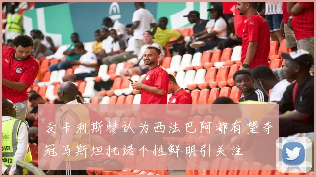 麦卡利斯特认为西法巴阿都有望夺冠马斯坦托诺个性鲜明引关注