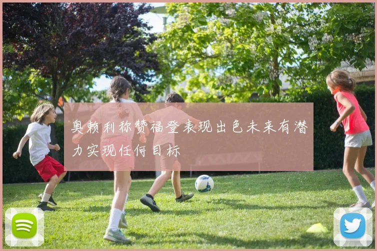 奥赖利称赞福登表现出色未来有潜力实现任何目标