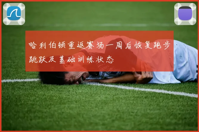 哈利伯顿重返赛场一周后恢复跑步跳跃及基础训练状态