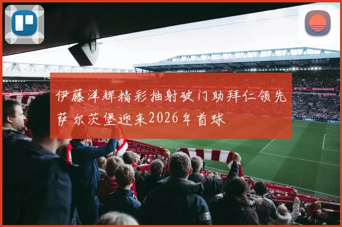 伊藤洋辉精彩抽射破门助拜仁领先萨尔茨堡迎来2026年首球