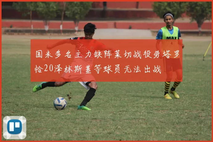 国米多名主力缺阵莱切战役劳塔罗恰20泽林斯基等球员无法出战