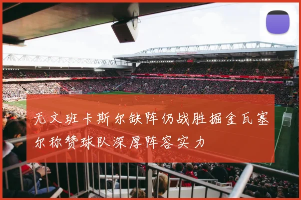 无文班卡斯尔缺阵仍战胜掘金瓦塞尔称赞球队深厚阵容实力