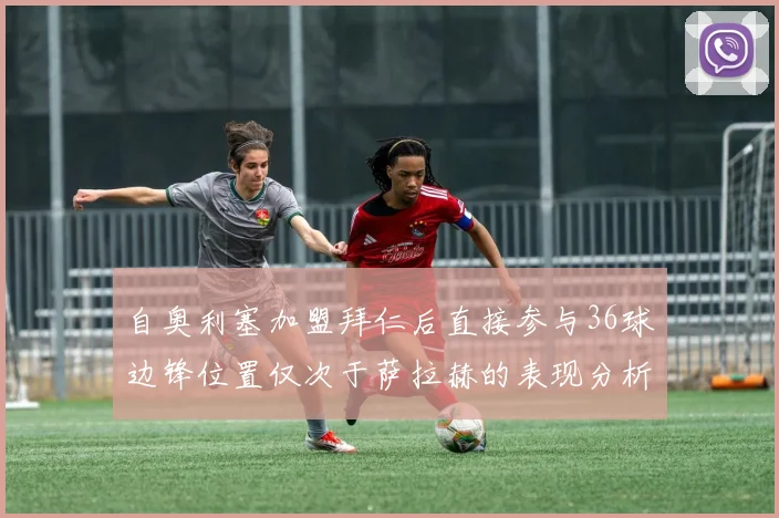 自奥利塞加盟拜仁后直接参与36球边锋位置仅次于萨拉赫的表现分析