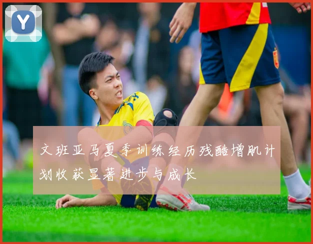 文班亚马夏季训练经历残酷增肌计划收获显著进步与成长