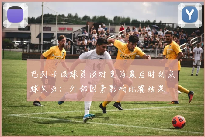 巴列卡诺球员谈对皇马最后时刻点球失分：外部因素影响比赛结果